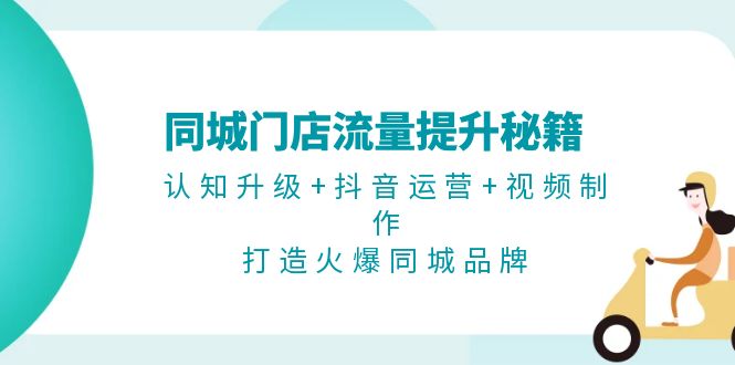 （第13126期）同城门店流量提升秘籍：认知升级+抖音运营+视频制作，打造火爆同城品牌