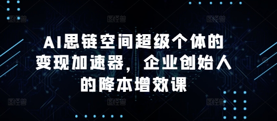 （第13522期）AI思链空间超级个体的变现加速器，企业创始人的降本增效课