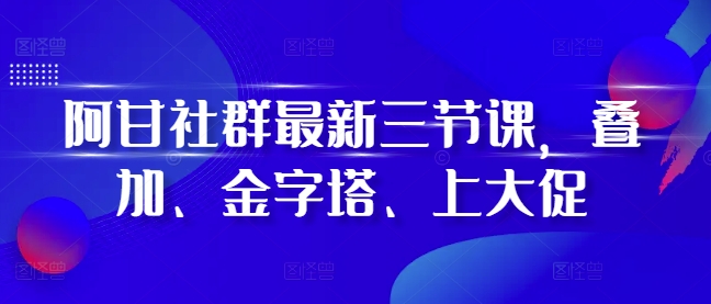 （第13465期）阿甘社群最新三节课，叠加、金字塔、上大促