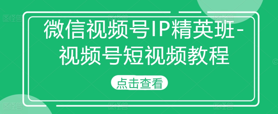 （第12979期）微信视频号IP精英班-视频号短视频教程