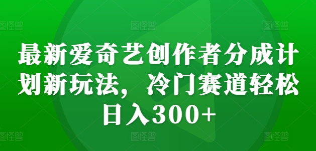 （第12951期）最新爱奇艺创作者分成计划新玩法，冷门赛道轻松日入300+