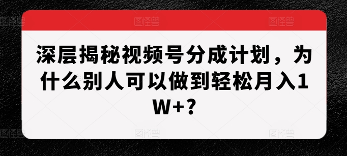 （第13447期）深层揭秘视频号分成计划，为什么别人可以做到轻松月入1W+?