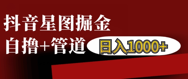 （第13374期）抖音星图掘金自撸，可以管道也可以自营，日入1k