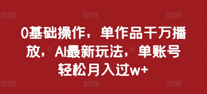 （第13429期）0基础操作，单作品千万播放，AI最新玩法，单账号轻松月入过w+