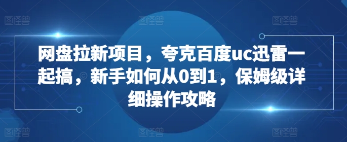 （第13146期）网盘拉新项目，夸克百度uc迅雷一起搞，新手如何从0到1，保姆级详细操作攻略