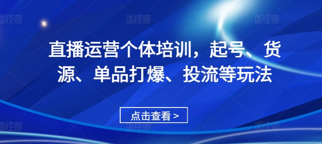 （第13175期）直播运营个体培训，起号、货源、单品打爆、投流等玩法