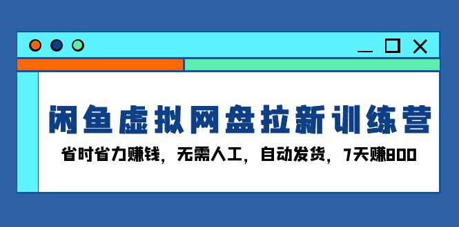 （第13666期）闲鱼虚拟网盘拉新训练营：省时省力赚钱，无需人工，自动发货，7天赚800