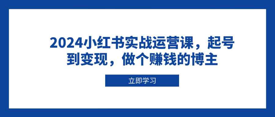 （第14337期）2024小红书实战运营课，起号到变现，做个赚钱的博主