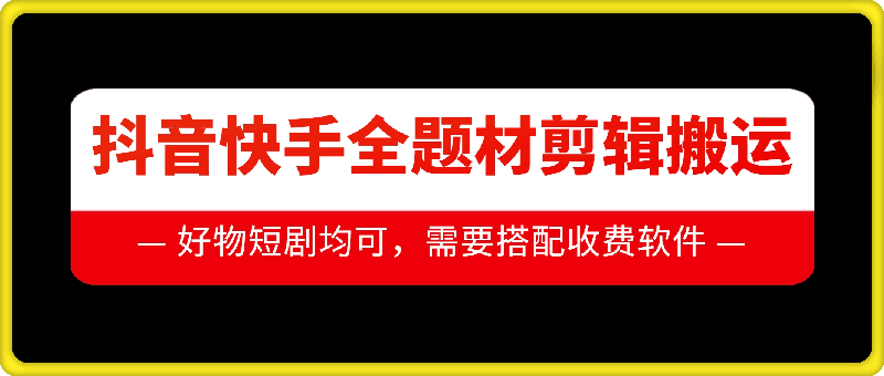 （第13650期）抖音快手全题材剪辑搬运技术，适合好物、短剧等