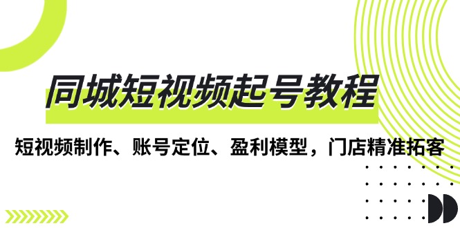 （第13718期）同城短视频起号教程，短视频制作、账号定位、盈利模型，门店精准拓客