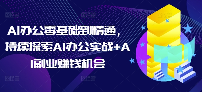 （第14220期）AI办公零基础到精通，持续探索AI办公实战+AI副业赚钱机会