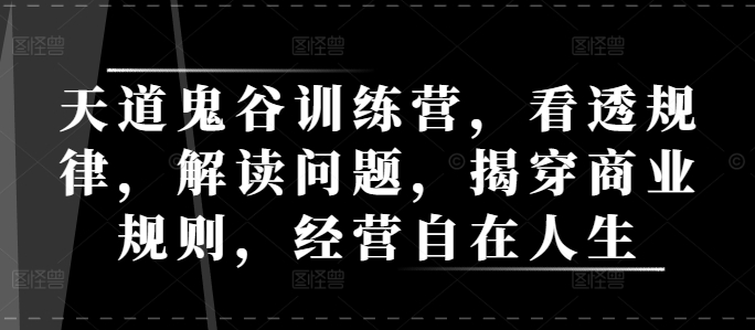 （第14064期）天道鬼谷训练营，看透规律，解读问题，揭穿商业规则，经营自在人生