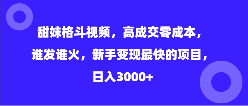 （第13720期）甜妹格斗视频，高成交零成本，，谁发谁火，新手变现最快的项目，日入3000+