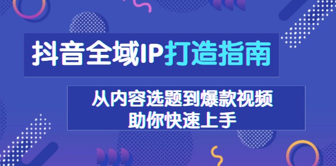 （第14109期）​​​​​​抖音全域IP打造指南，从内容选题到爆款视频，助你快速上手