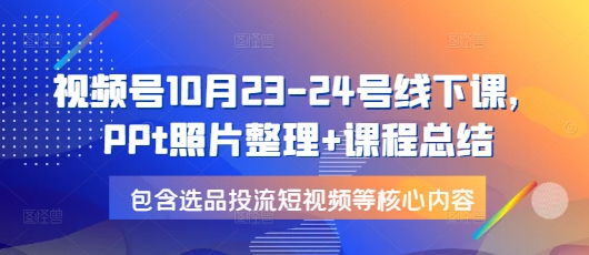 （第14136期）视频号10月23-24号线下课，PPt照片整理+课程总结，包含选品投流短视频等核心内容