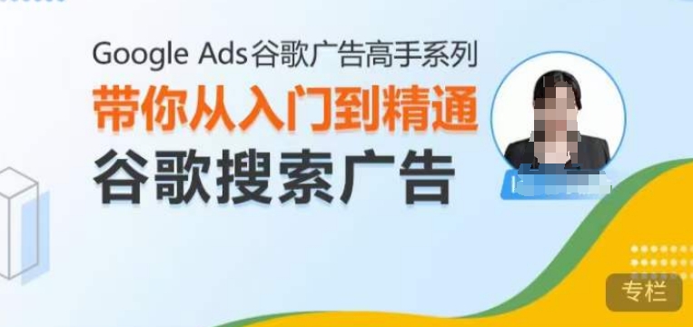 （第13784期）Google Ads谷歌广告高手 – 搜索广告，带你从入门到精通谷歌搜索广告