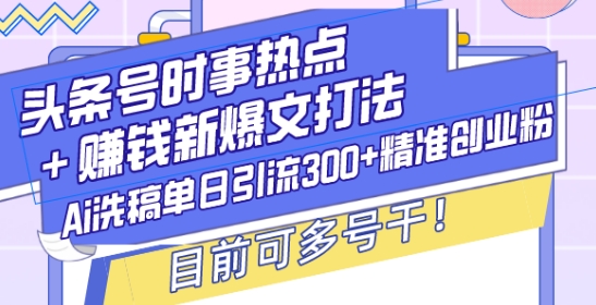 （第14204期）头条号时事热点+赚钱新爆文打法，Ai洗稿单日引流300+精准创业粉，目前可多号干