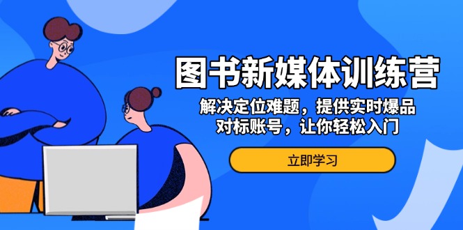 （第13700期）图书新媒体训练营，解决定位难题，提供实时爆品、对标账号，让你轻松入门