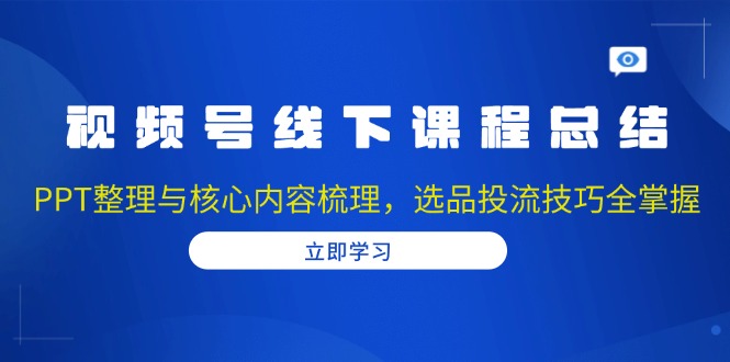 （第14134期）视频号线下课程总结：PPT整理与核心内容梳理，选品投流技巧全掌握