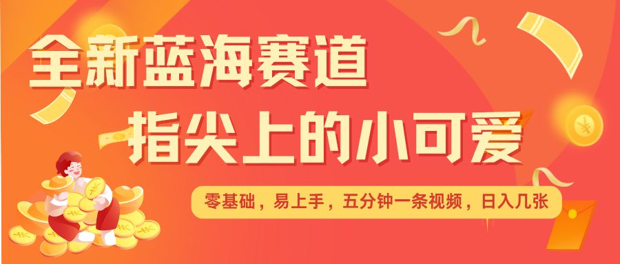 （第14216期）最新蓝海赛道，指尖上的小可爱，几分钟一条治愈系视频，日入几张，矩阵操作收益翻倍