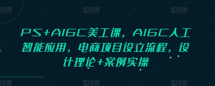 （第14207期）PS+AIGC美工课，AIGC人工智能应用，电商项目设立流程，设计理论+案例实操