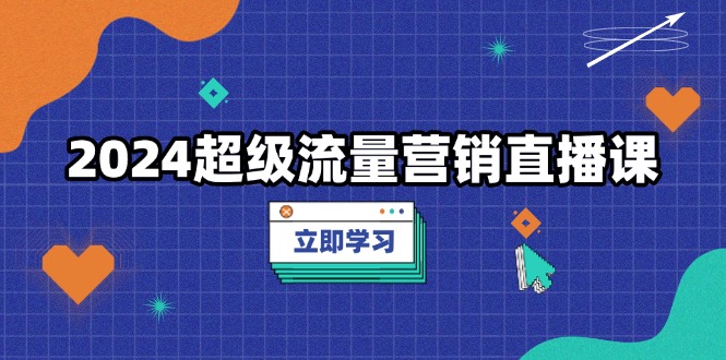 （第13717期）2024超级流量营销直播课，低成本打法，提升流量转化率，案例拆解爆款