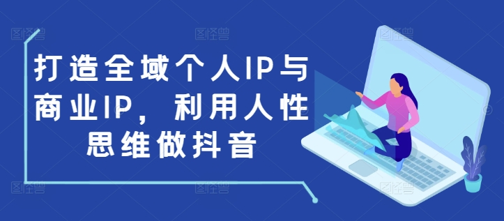 （第14098期）打造全域个人IP与商业IP，利用人性思维做抖音