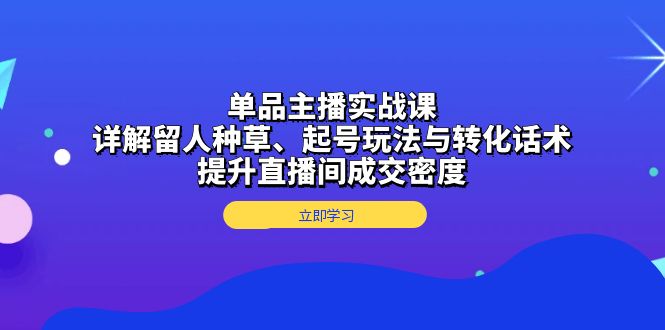 （第13695期）单品主播实战课：详解留人种草、起号玩法与转化话术，提升直播间成交密度