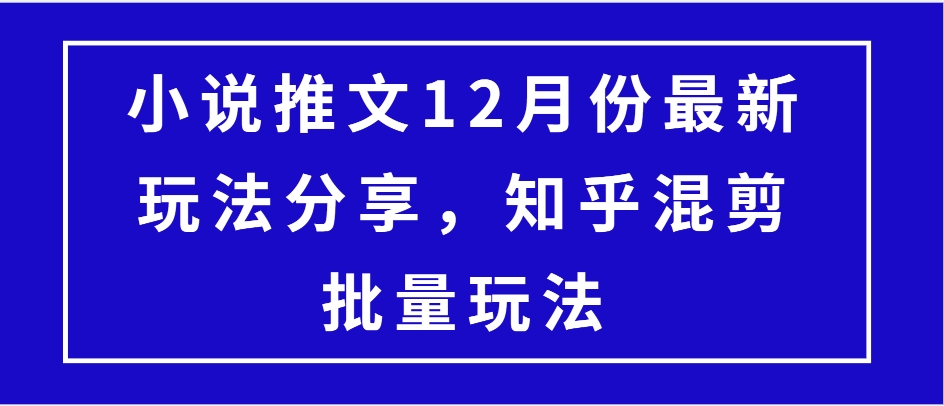 （第13799期）小说推文12月份最新玩法分享，知乎混剪批量玩法