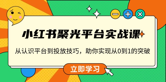 （第14210期）小红书 聚光平台实战课，从认识平台到投放技巧，助你实现从0到1的突破