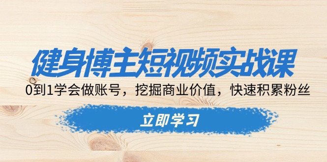 （第13716期）健身博主短视频实战课：0到1学会做账号，挖掘商业价值，快速积累粉丝