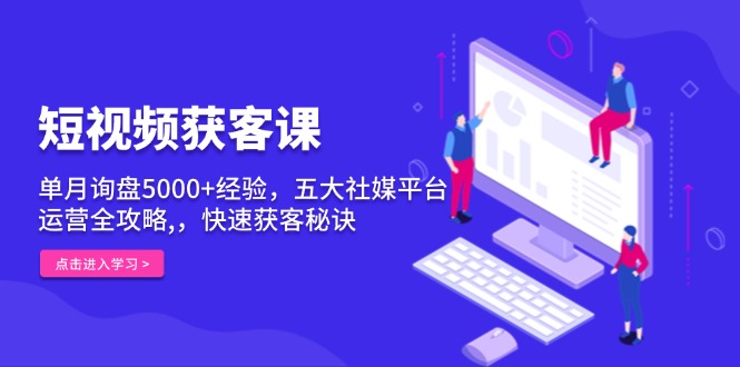 （第14085期）短视频获客课，单月询盘5000+经验，五大社媒平台运营全攻略,，快速获客…