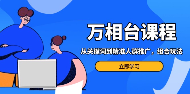 （第13814期）万相台课程：从关键词到精准人群推广，组合玩法高效应对多场景电商营销…