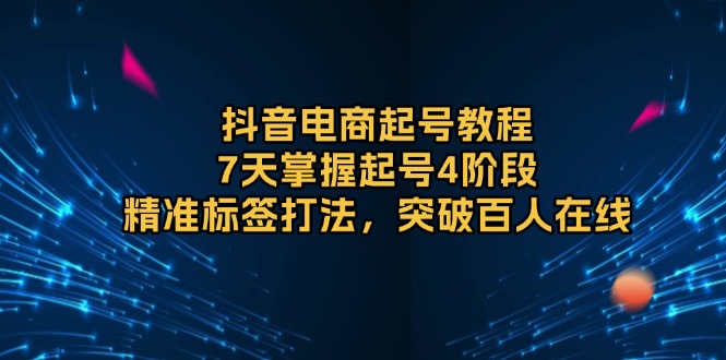 （第14343期）抖音电商起号教程，7天掌握起号4阶段，精准标签打法，突破百人在线