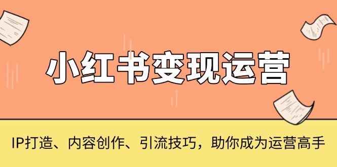 （第13846期）小红书变现运营，IP打造、内容创作、引流技巧，助你成为运营高手