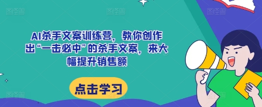 （第13686期）AI杀手文案训练营，教你创作出“一击必中”的杀手文案，来大幅提升销售额