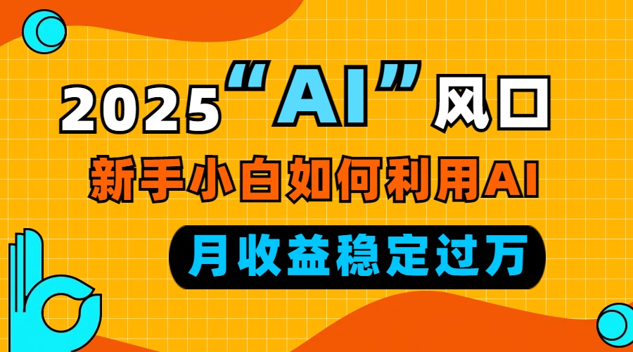 （第14290期）2025“ AI ”风口，新手小白如何利用ai，每月收益稳定过万