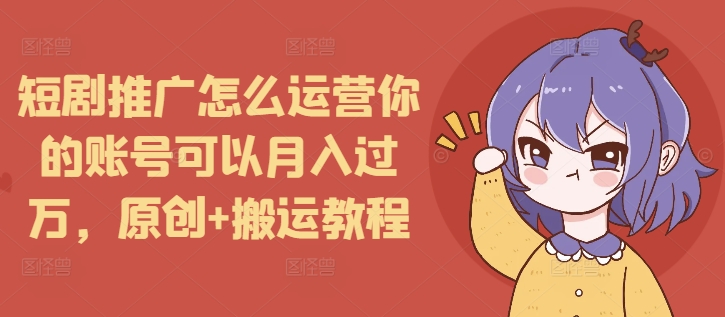 （第14252期）短剧推广怎么运营你的账号可以月入过万，原创+搬运教程