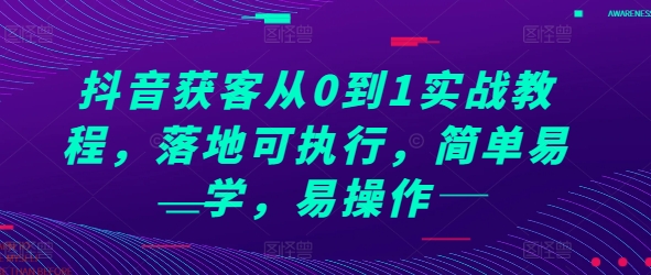 （第13693期）抖音获客从0到1实战教程，落地可执行，简单易学，易操作