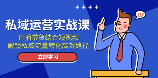 （第13792期）私域运营实战课：直播带货结合短视频，解锁私域流量转化高效路径