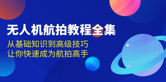 （第13813期）无人机-航拍教程全集，从基础知识到高级技巧，让你快速成为航拍高手