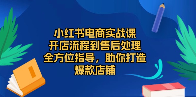 （第13867期）小红书电商实战课，开店流程到售后处理，全方位指导，助你打造爆款店铺