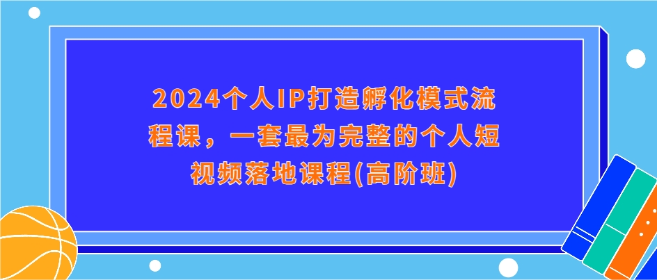 （第13855期）2024个人IP打造孵化模式流程课，一套最为完整的个人短视频落地课程(高阶班)