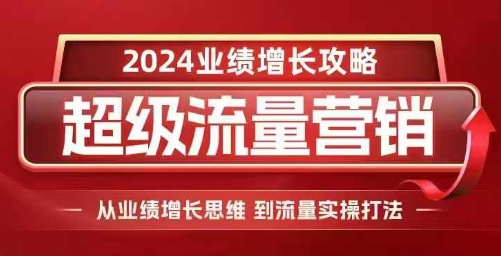 （第13733期）2024超级流量营销，2024业绩增长攻略，从业绩增长思维到流量实操打法