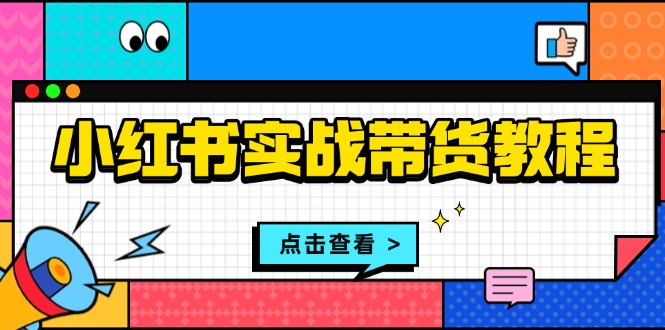 （第13864期）小红书实战带货教程：从开店到选品、笔记制作、发货、售后等全方位指导