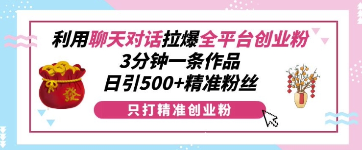 （第13853期）利用聊天对话拉爆全平台创业粉，3分钟一条作品，日引500+精准粉丝