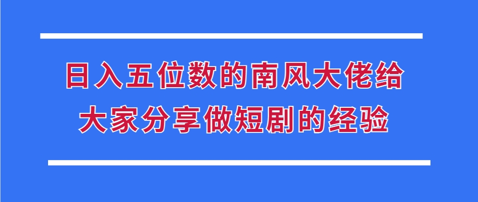 （第13857期）日入五位数的南风大佬给大家分享做短剧的经验